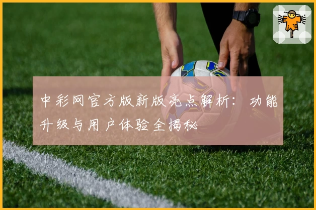 中彩网官方版新版亮点解析：功能升级与用户体验全揭秘