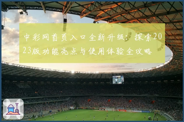 中彩网首页入口全新升级:探索2023版功能亮点与使用体验全攻略