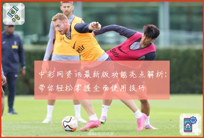 中彩网资讯最新版功能亮点解析：带你轻松掌握全面使用技巧