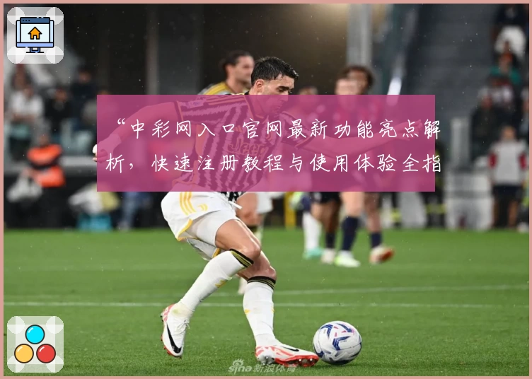 “中彩网入口官网最新功能亮点解析，快速注册教程与使用体验全指南”