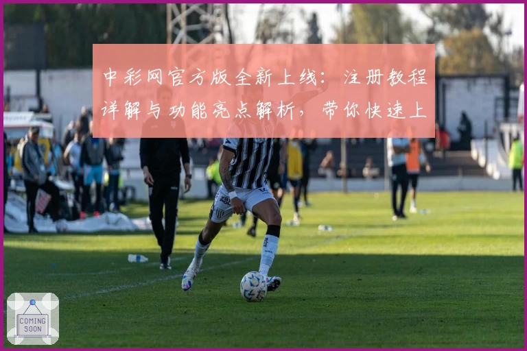 中彩网官方版全新上线：注册教程详解与功能亮点解析，带你快速上手