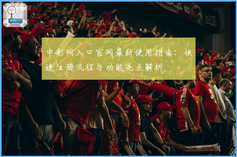 中彩网入口官网最新使用指南:快速注册流程与功能亮点解析