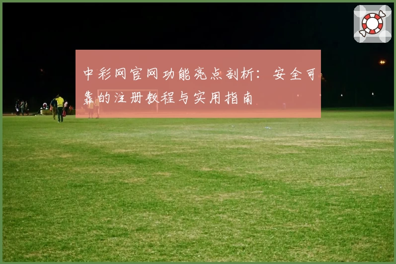 中彩网官网功能亮点剖析：安全可靠的注册教程与实用指南