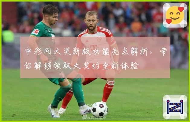 中彩网大奖新版功能亮点解析,带你解锁领取大奖的全新体验