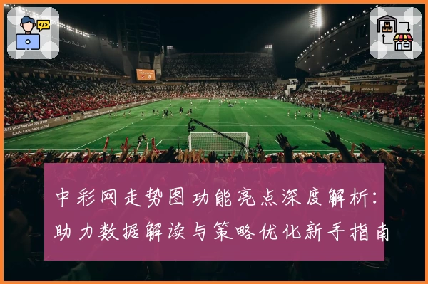 中彩网走势图功能亮点深度解析：助力数据解读与策略优化新手指南