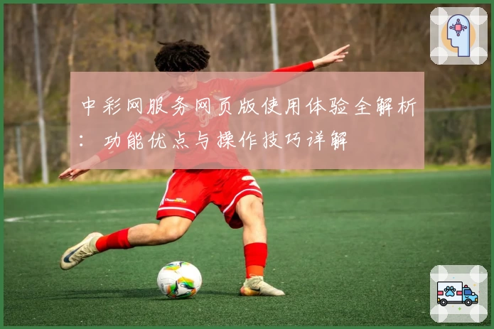 中彩网服务网页版使用体验全解析：功能优点与操作技巧详解