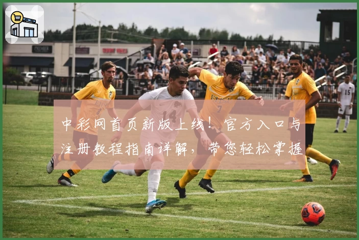 中彩网首页新版上线！官方入口与注册教程指南详解，带您轻松掌握所有功能亮点