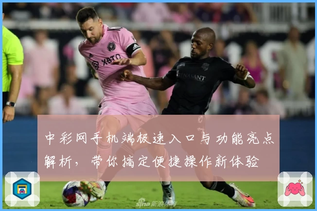 中彩网手机端极速入口与功能亮点解析，带你搞定便捷操作新体验