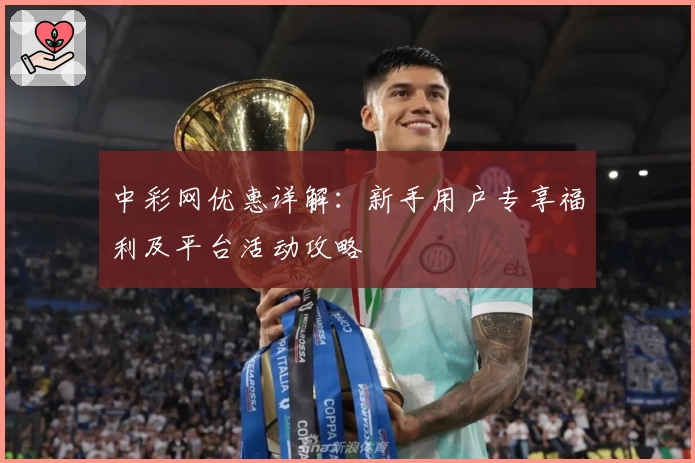 中彩网优惠详解：新手用户专享福利及平台活动攻略