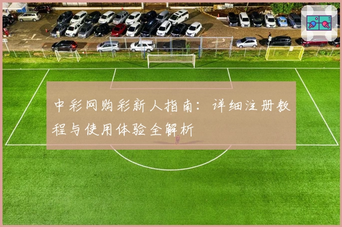 中彩网购彩新人指南:详细注册教程与使用体验全解析