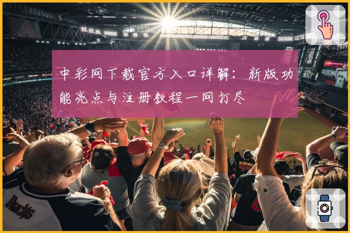 中彩网下载官方入口详解：新版功能亮点与注册教程一网打尽