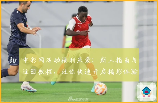 中彩网活动福利来袭:新人指南与注册教程,让你快速开启精彩体验