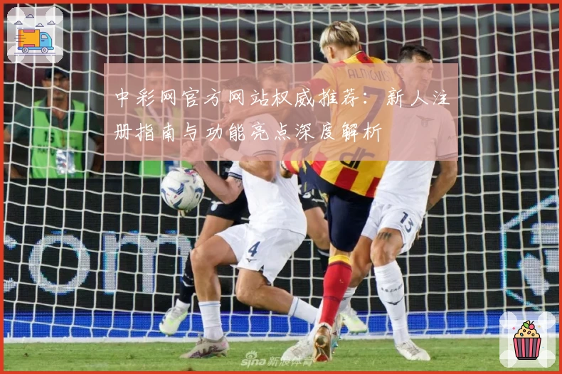 中彩网官方网站权威推荐:新人注册指南与功能亮点深度解析