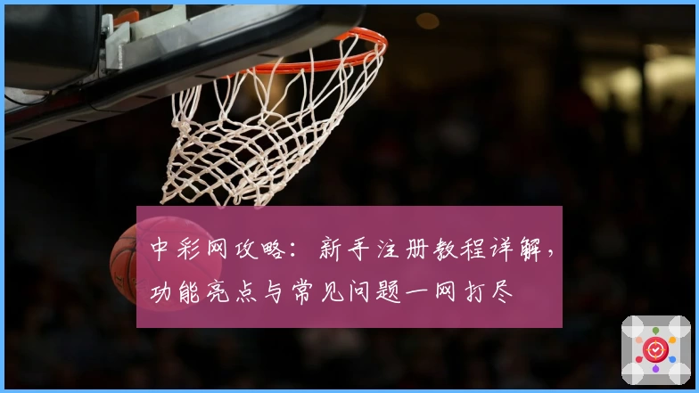 中彩网攻略：新手注册教程详解，功能亮点与常见问题一网打尽