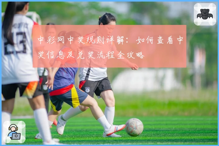 中彩网中奖规则详解：如何查看中奖信息及兑奖流程全攻略