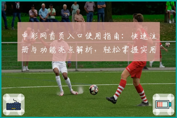 中彩网首页入口使用指南：快速注册与功能亮点解析，轻松掌握实用技巧