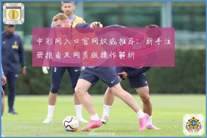 中彩网入口官网权威推荐：新手注册指南及网页版操作解析