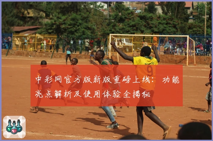 中彩网官方版新版重磅上线：功能亮点解析及使用体验全揭秘
