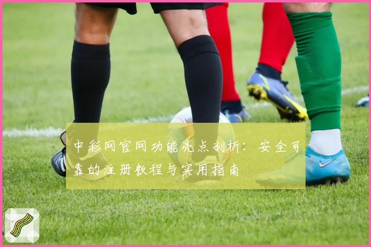 中彩网官网功能亮点剖析：安全可靠的注册教程与实用指南
