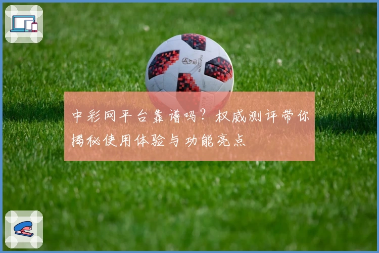 中彩网平台靠谱吗？权威测评带你揭秘使用体验与功能亮点