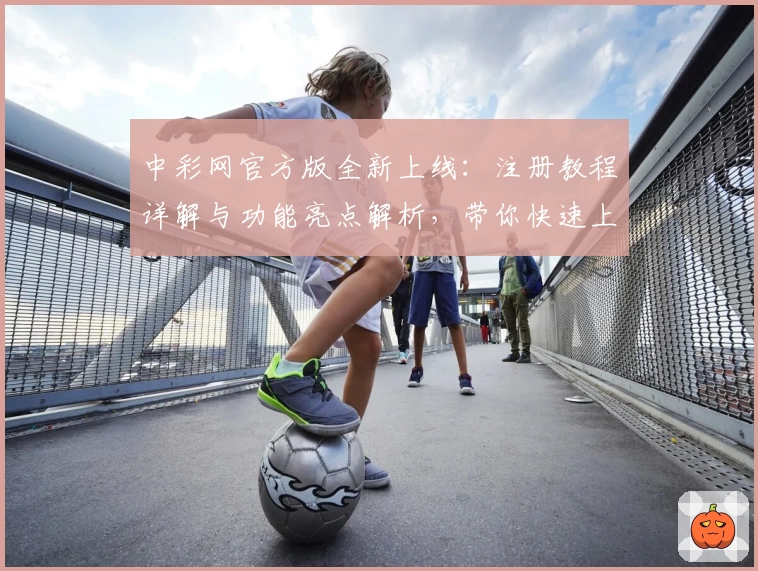 中彩网官方版全新上线：注册教程详解与功能亮点解析，带你快速上手