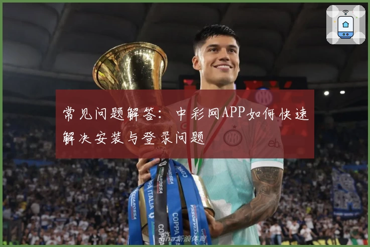 常见问题解答：中彩网APP如何快速解决安装与登录问题