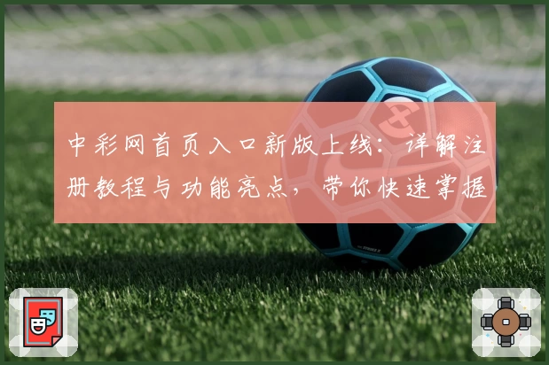 中彩网首页入口新版上线：详解注册教程与功能亮点，带你快速掌握使用技巧