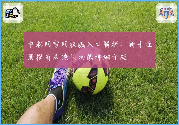 中彩网官网权威入口解析，新手注册指南及热门功能详细介绍