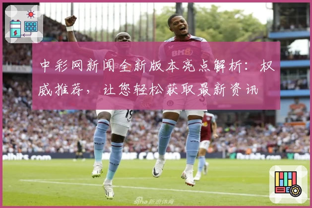 中彩网新闻全新版本亮点解析：权威推荐，让您轻松获取最新资讯