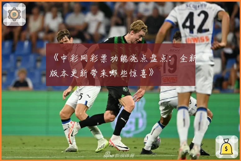 《中彩网彩票功能亮点盘点：全新版本更新带来哪些惊喜》