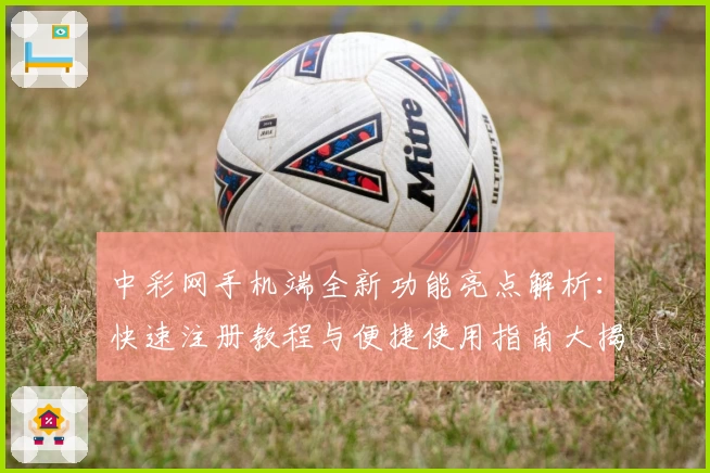 中彩网手机端全新功能亮点解析：快速注册教程与便捷使用指南大揭秘