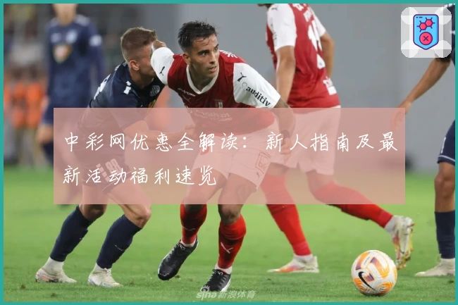 中彩网优惠全解读：新人指南及最新活动福利速览