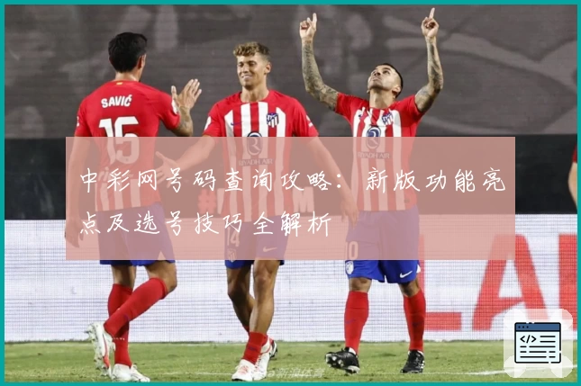 中彩网号码查询攻略：新版功能亮点及选号技巧全解析