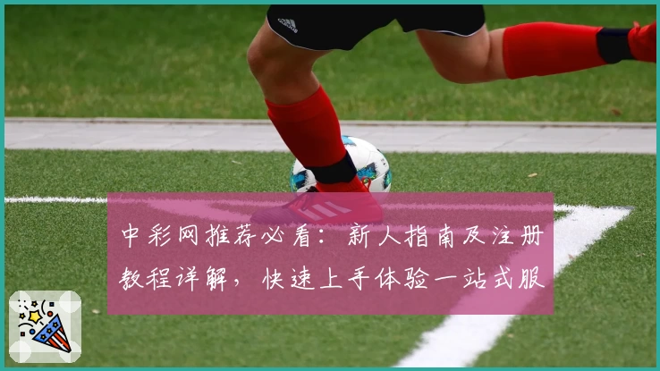 中彩网推荐必看：新人指南及注册教程详解，快速上手体验一站式服务