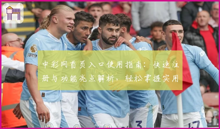 中彩网首页入口使用指南：快速注册与功能亮点解析，轻松掌握实用技巧