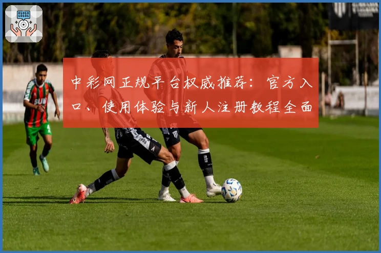 中彩网正规平台权威推荐：官方入口、使用体验与新人注册教程全面解析
