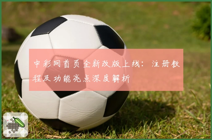 中彩网首页全新改版上线：注册教程及功能亮点深度解析