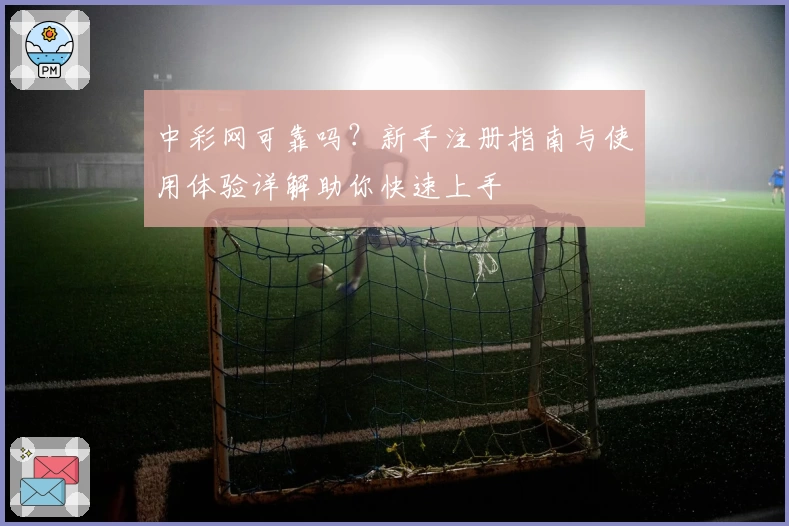 中彩网可靠吗?新手注册指南与使用体验详解助你快速上手