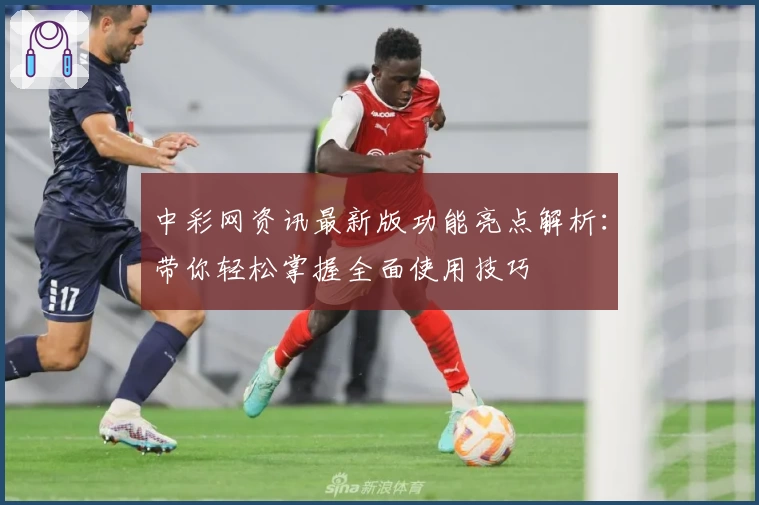 中彩网资讯最新版功能亮点解析：带你轻松掌握全面使用技巧