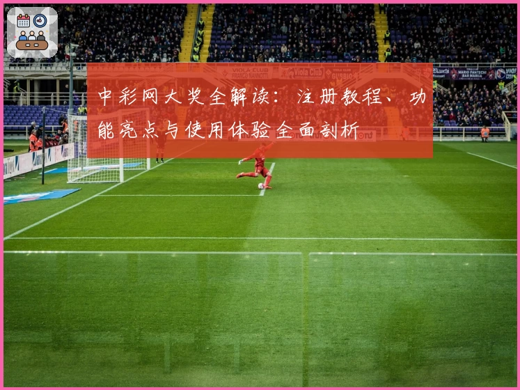 中彩网大奖全解读：注册教程、功能亮点与使用体验全面剖析