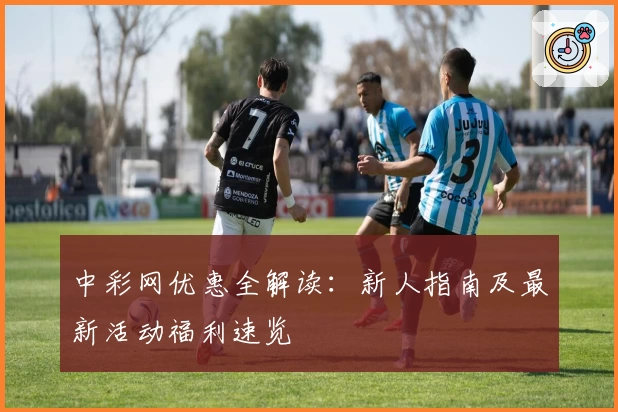 中彩网优惠全解读：新人指南及最新活动福利速览