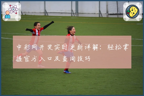 中彩网开奖实时更新详解：轻松掌握官方入口及查询技巧
