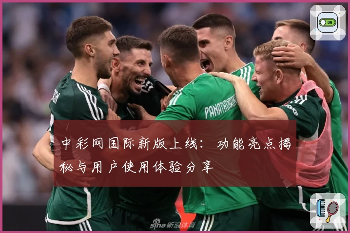 中彩网国际新版上线：功能亮点揭秘与用户使用体验分享
