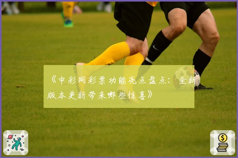 《中彩网彩票功能亮点盘点：全新版本更新带来哪些惊喜》
