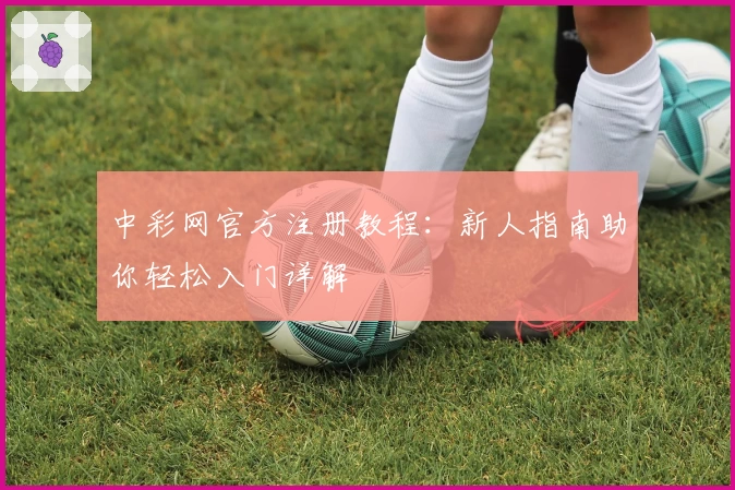 中彩网官方注册教程：新人指南助你轻松入门详解