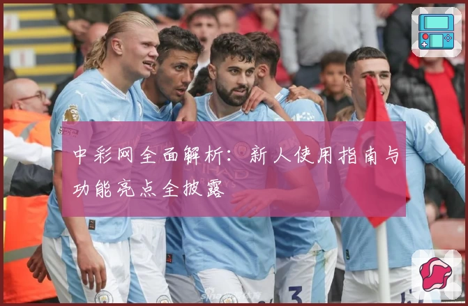 中彩网全面解析：新人使用指南与功能亮点全披露