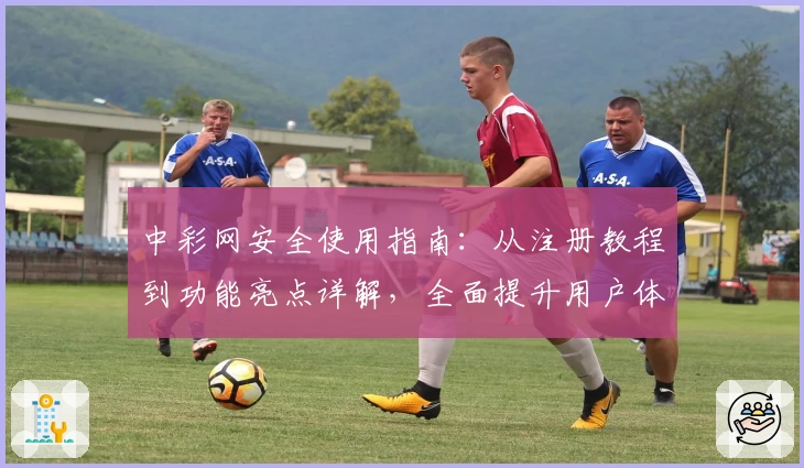 中彩网安全使用指南：从注册教程到功能亮点详解，全面提升用户体验