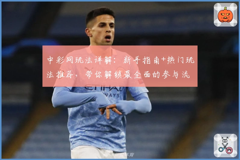 中彩网玩法详解：新手指南+热门玩法推荐，带你解锁最全面的参与流程！