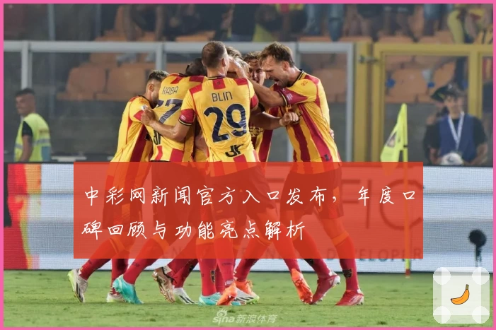 中彩网新闻官方入口发布，年度口碑回顾与功能亮点解析