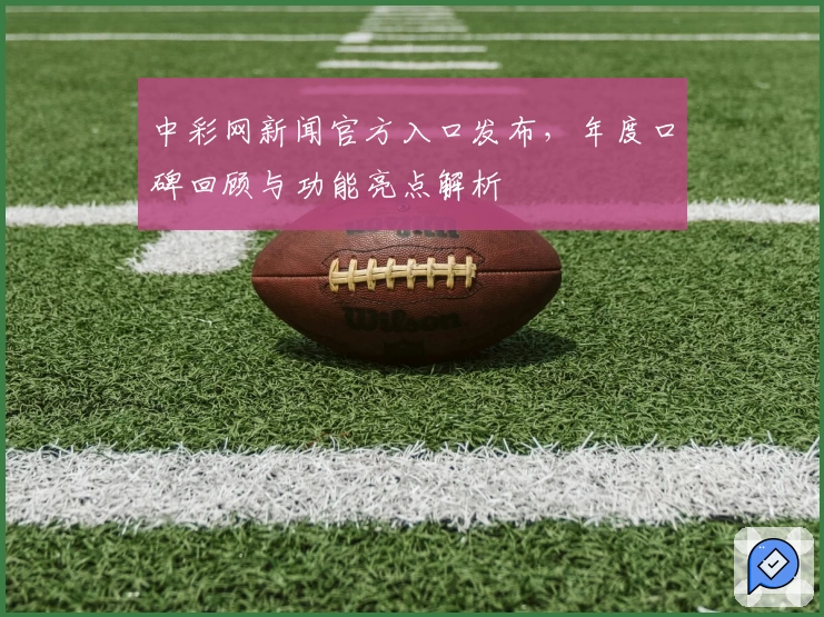 中彩网新闻官方入口发布，年度口碑回顾与功能亮点解析